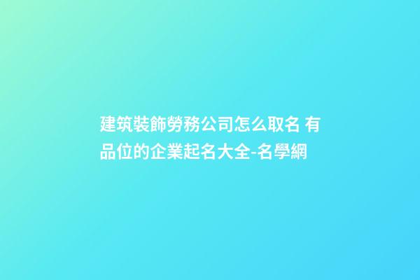 建筑裝飾勞務公司怎么取名 有品位的企業起名大全-名學網
